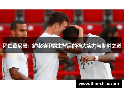 拜仁慕尼黑:解密德甲霸主背后的强大实力与制胜之道 拜仁慕尼黑:解密德甲霸主背后的强大实力与制胜之道