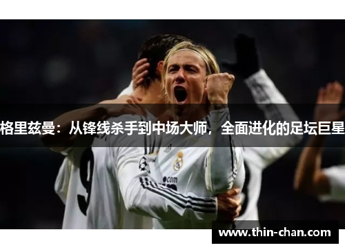 格里兹曼:从锋线杀手到中场大师,全面进化的足坛巨星 格里兹曼:从锋线杀手到中场大师,全面进化的足坛巨星