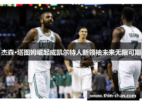 杰森·塔图姆崛起成凯尔特人新领袖未来无限可期 杰森·塔图姆崛起成凯尔特人新领袖未来无限可期