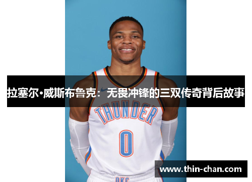 拉塞尔·威斯布鲁克:无畏冲锋的三双传奇背后故事 拉塞尔·威斯布鲁克:无畏冲锋的三双传奇背后故事