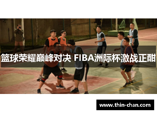 篮球荣耀巅峰对决 FIBA洲际杯激战正酣 篮球荣耀巅峰对决 FIBA洲际杯激战正酣