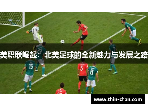 美职联崛起:北美足球的全新魅力与发展之路 美职联崛起:北美足球的全新魅力与发展之路