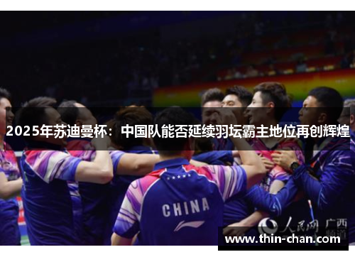 2025年苏迪曼杯:中国队能否延续羽坛霸主地位再创辉煌 2025年苏迪曼杯:中国队能否延续羽坛霸主地位再创辉煌
