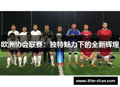 欧洲协会联赛:独特魅力下的全新辉煌 欧洲协会联赛:独特魅力下的全新辉煌
