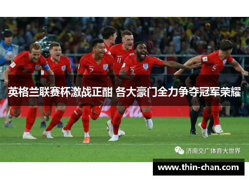 英格兰联赛杯激战正酣 各大豪门全力争夺冠军荣耀 英格兰联赛杯激战正酣 各大豪门全力争夺冠军荣耀