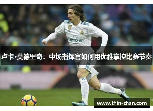 卢卡·莫德里奇:中场指挥官如何用优雅掌控比赛节奏 卢卡·莫德里奇:中场指挥官如何用优雅掌控比赛节奏