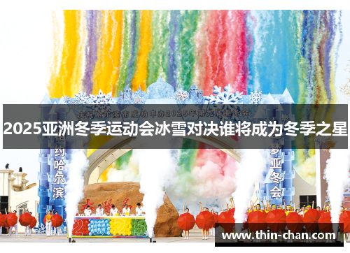 2025亚洲冬季运动会冰雪对决谁将成为冬季之星 2025亚洲冬季运动会冰雪对决谁将成为冬季之星