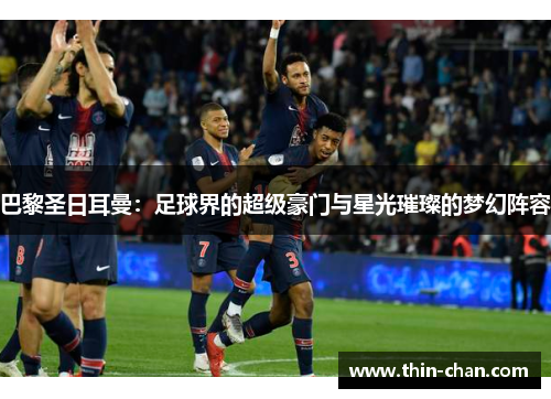 巴黎圣日耳曼:足球界的超级豪门与星光璀璨的梦幻阵容 巴黎圣日耳曼:足球界的超级豪门与星光璀璨的梦幻阵容