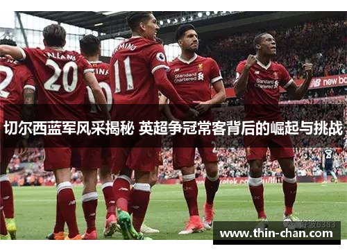 切尔西蓝军风采揭秘 英超争冠常客背后的崛起与挑战 切尔西蓝军风采揭秘 英超争冠常客背后的崛起与挑战
