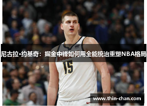尼古拉·约基奇:掘金中锋如何用全能统治重塑NBA格局 尼古拉·约基奇:掘金中锋如何用全能统治重塑NBA格局