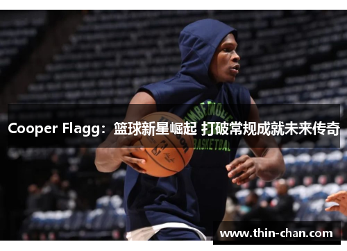 Cooper Flagg:篮球新星崛起 打破常规成就未来传奇 Cooper Flagg:篮球新星崛起 打破常规成就未来传奇