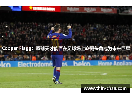 Cooper Flagg:篮球天才能否在足球场上崭露头角成为未来巨星 Cooper Flagg:篮球天才能否在足球场上崭露头角成为未来巨星