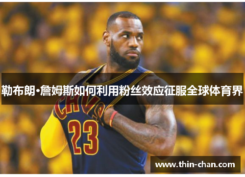 勒布朗·詹姆斯如何利用粉丝效应征服全球体育界 勒布朗·詹姆斯如何利用粉丝效应征服全球体育界