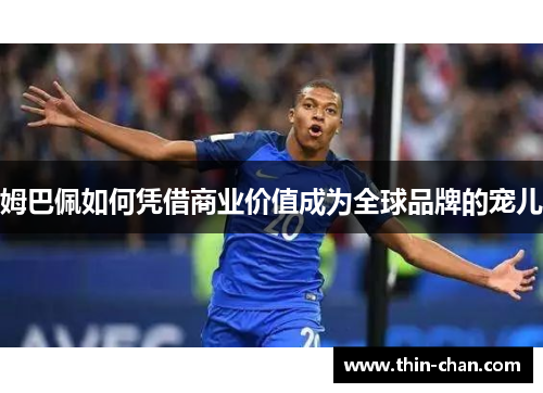 姆巴佩如何凭借商业价值成为全球品牌的宠儿 姆巴佩如何凭借商业价值成为全球品牌的宠儿