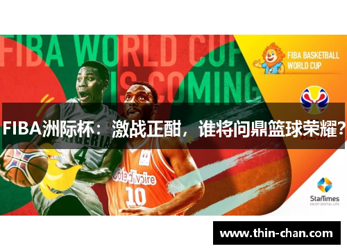 FIBA洲际杯:激战正酣,谁将问鼎篮球荣耀? FIBA洲际杯:激战正酣,谁将问鼎篮球荣耀?
