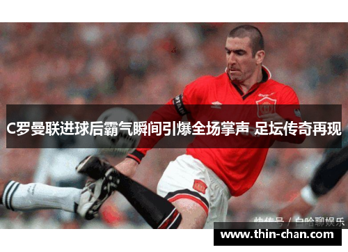 C罗曼联进球后霸气瞬间引爆全场掌声 足坛传奇再现 C罗曼联进球后霸气瞬间引爆全场掌声 足坛传奇再现