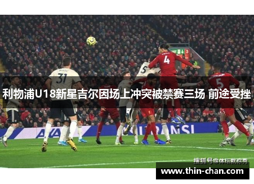 利物浦U18新星吉尔因场上冲突被禁赛三场 前途受挫 利物浦U18新星吉尔因场上冲突被禁赛三场 前途受挫