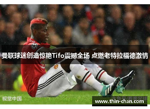 曼联球迷创造惊艳Tifo震撼全场 点燃老特拉福德激情 曼联球迷创造惊艳Tifo震撼全场 点燃老特拉福德激情