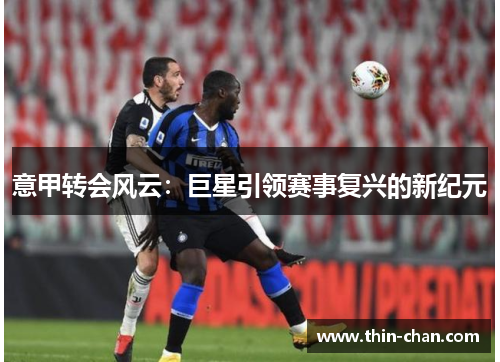 意甲转会风云:巨星引领赛事复兴的新纪元